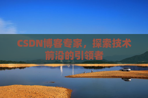 CSDN博客专家，探索技术前沿的引领者